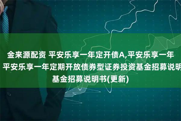 金来源配资 平安乐享一年定开债A,平安乐享一年定开债C: 平安乐享一年定期开放债券型证券投资基金招募说明书(更新)