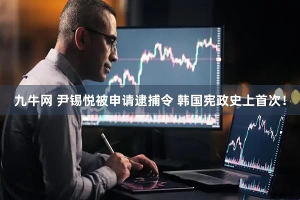 九牛网 尹锡悦被申请逮捕令 韩国宪政史上首次！