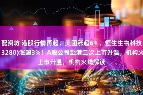 配资坊 港股行情再起，美团涨超6%，恒生生物科技ETF(513280)涨超3%！A股公司赴港二次上市升温，机构火线解读