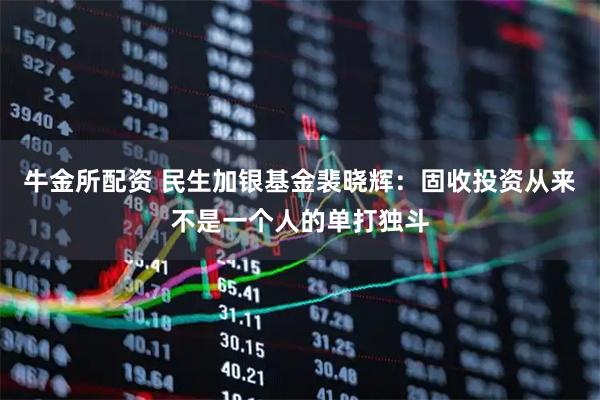 牛金所配资 民生加银基金裴晓辉：固收投资从来不是一个人的单打独斗