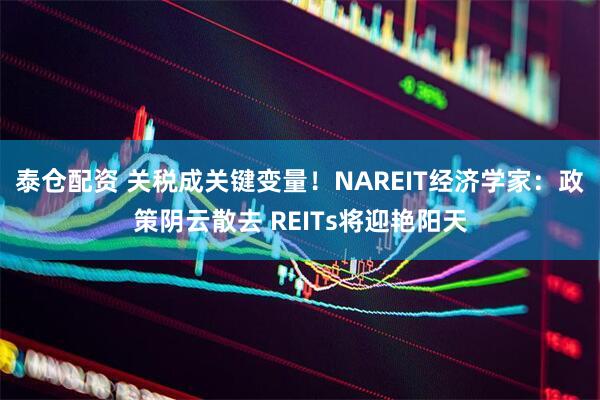 泰仓配资 关税成关键变量！NAREIT经济学家：政策阴云散去 REITs将迎艳阳天