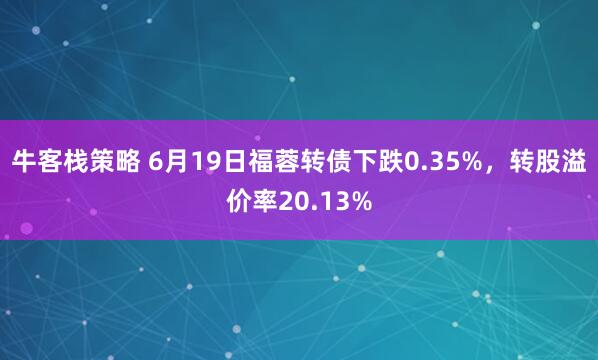 牛客栈策略 6月19日福蓉转债下跌0.35%，转股溢价率20.13%