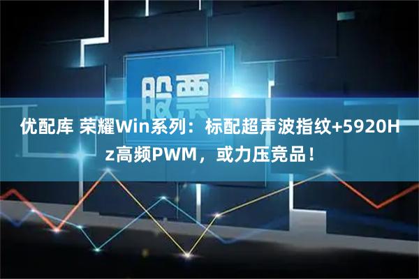 优配库 荣耀Win系列：标配超声波指纹+5920Hz高频PWM，或力压竞品！
