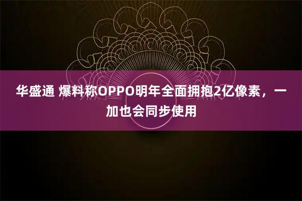 华盛通 爆料称OPPO明年全面拥抱2亿像素，一加也会同步使用