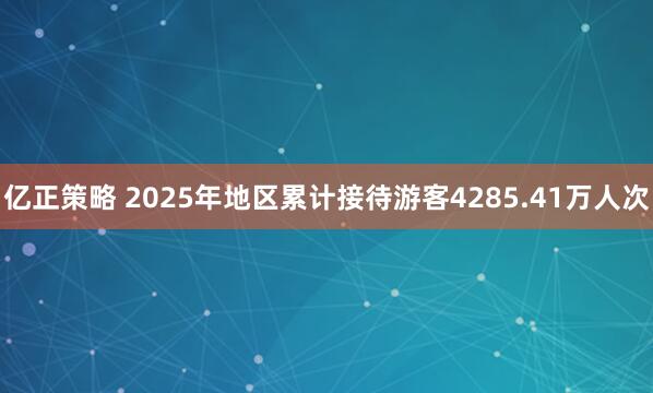 亿正策略 2025年地区累计接待游客4285.41万人次
