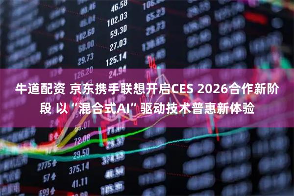 牛道配资 京东携手联想开启CES 2026合作新阶段 以“混合式AI”驱动技术普惠新体验