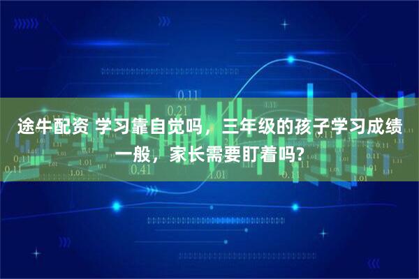 途牛配资 学习靠自觉吗，三年级的孩子学习成绩一般，家长需要盯着吗?