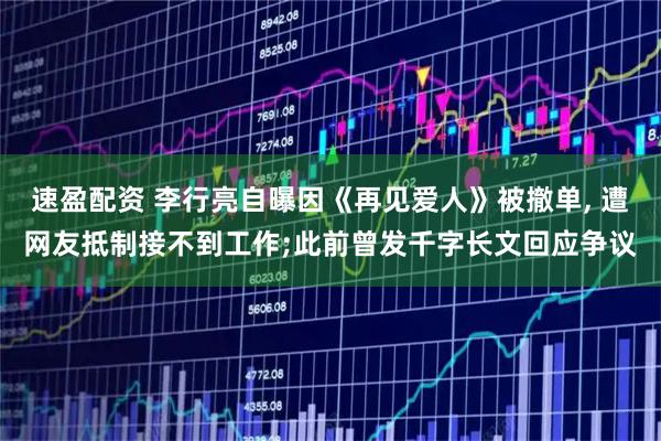 速盈配资 李行亮自曝因《再见爱人》被撤单, 遭网友抵制接不到工作;此前曾发千字长文回应争议