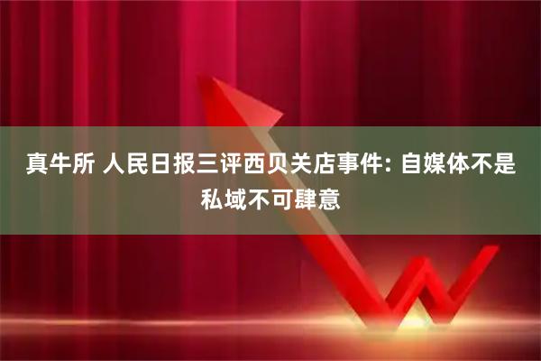 真牛所 人民日报三评西贝关店事件: 自媒体不是私域不可肆意