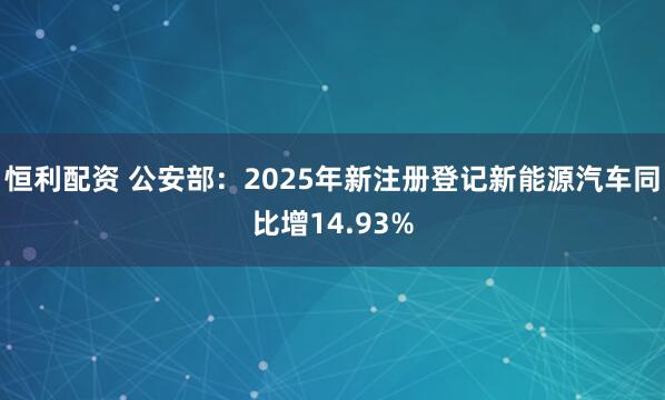 恒利配资 公安部：2025年新注册登记新能源汽车同比增14.93%