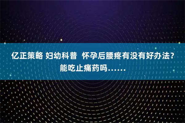 亿正策略 妇幼科普  怀孕后腰疼有没有好办法？能吃止痛药吗……