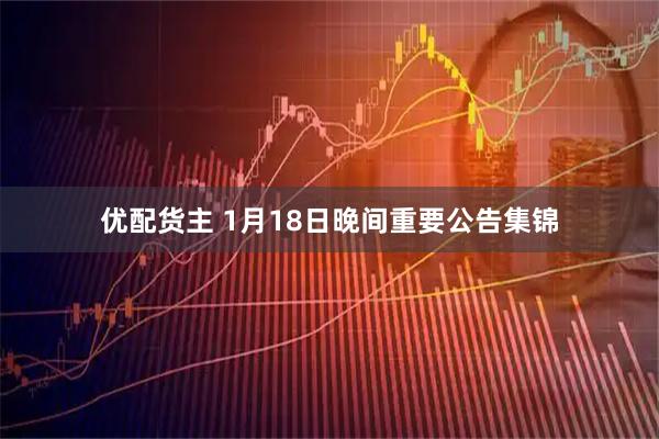 优配货主 1月18日晚间重要公告集锦