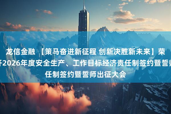 龙信金融 【策马奋进新征程 创新决胜新未来】荣晟环保召开2026年度安全生产、工作目标经济责任制签约暨誓师出征大会