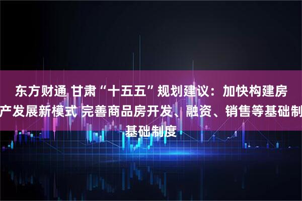 东方财通 甘肃“十五五”规划建议：加快构建房地产发展新模式 完善商品房开发、融资、销售等基础制度