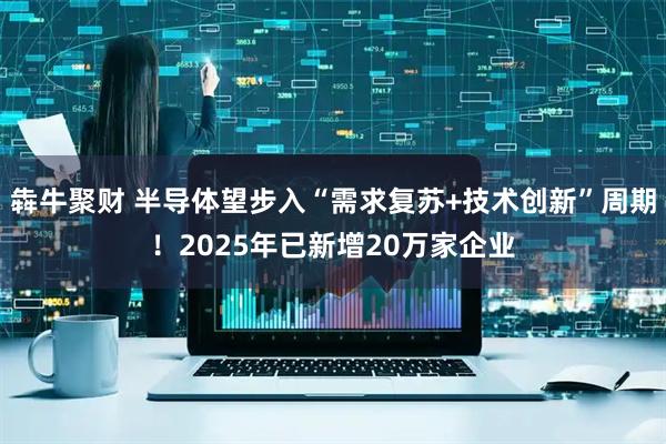 犇牛聚财 半导体望步入“需求复苏+技术创新”周期！2025年已新增20万家企业