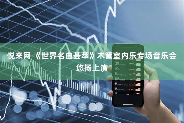 悦来网 《世界名曲荟萃》木管室内乐专场音乐会悠扬上演