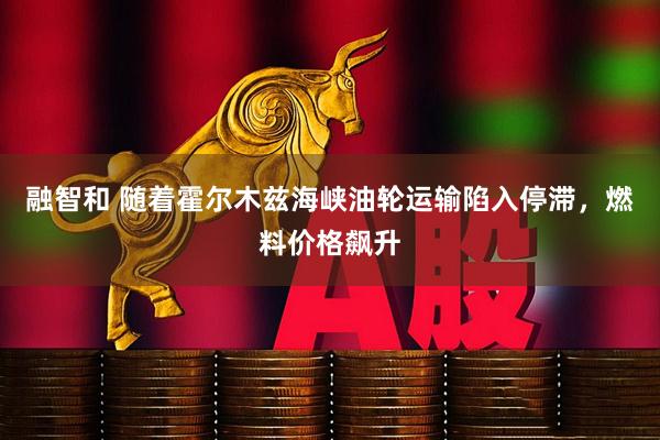 融智和 随着霍尔木兹海峡油轮运输陷入停滞，燃料价格飙升