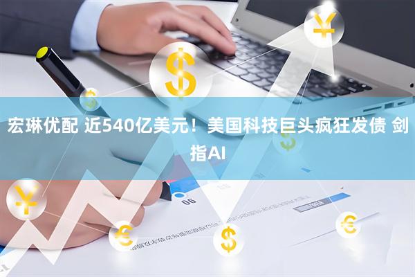宏琳优配 近540亿美元！美国科技巨头疯狂发债 剑指AI