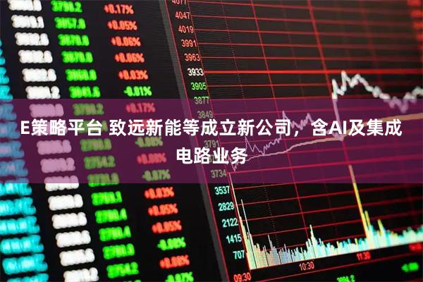 E策略平台 致远新能等成立新公司，含AI及集成电路业务
