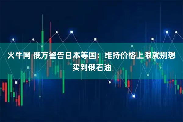 火牛网 俄方警告日本等国：维持价格上限就别想买到俄石油