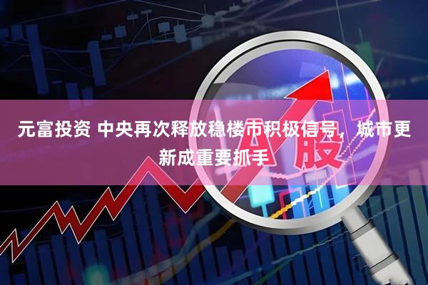 元富投资 中央再次释放稳楼市积极信号，城市更新成重要抓手