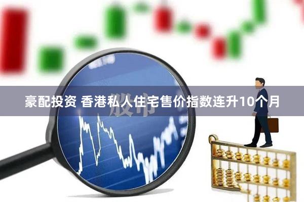 豪配投资 香港私人住宅售价指数连升10个月