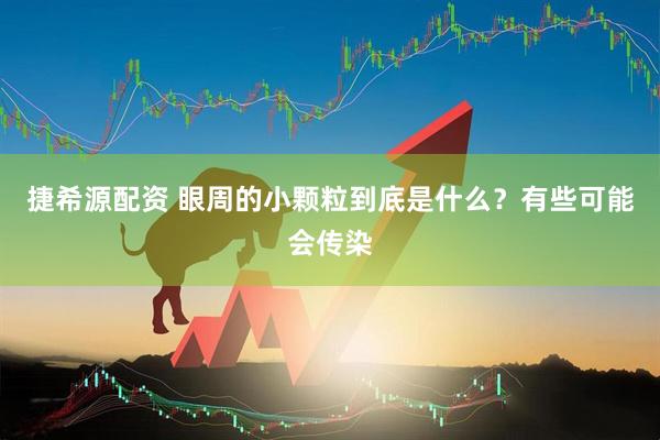 捷希源配资 眼周的小颗粒到底是什么？有些可能会传染