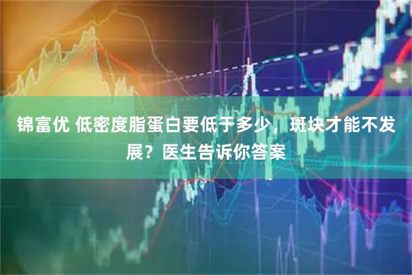 锦富优 低密度脂蛋白要低于多少，斑块才能不发展？医生告诉你答案