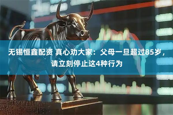 无锡恒鑫配资 真心劝大家：父母一旦超过85岁，请立刻停止这4种行为