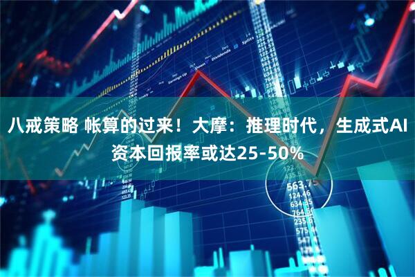 八戒策略 帐算的过来！大摩：推理时代，生成式AI资本回报率或达25-50%